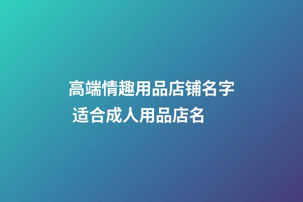 高端情趣用品店铺名字 适合成人用品店名